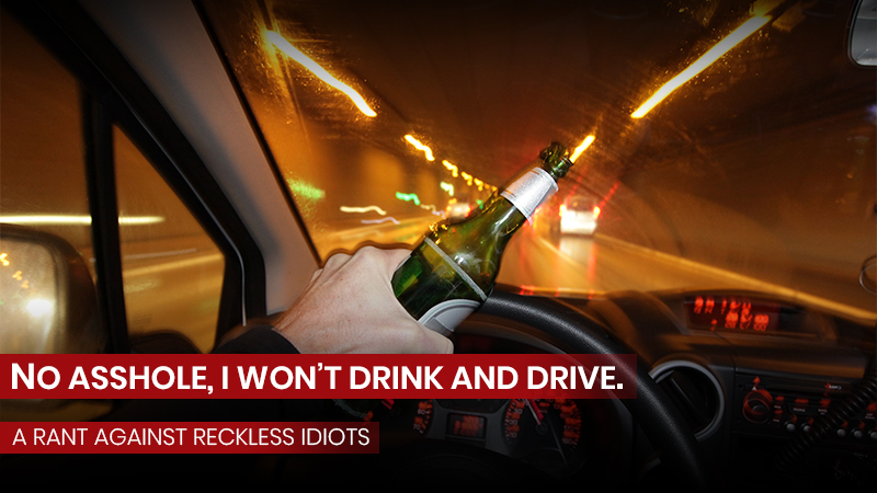 No asshole, I won't drink and drive.