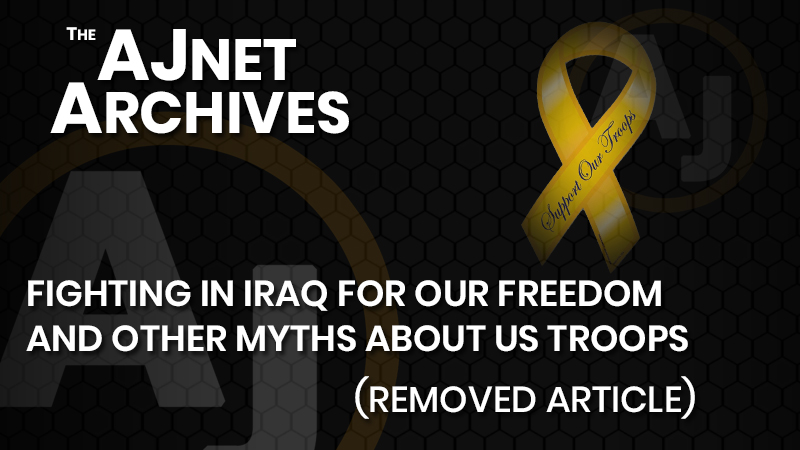 AJnet Archives: Fighting in Iraq for our freedom, and other myths about US troops (Removed article)