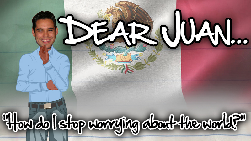 DEAR JUAN: How do I stop worrying about the world?