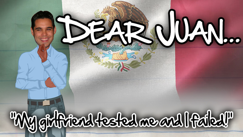 DEAR JUAN: My girlfriend tested me and I failed!